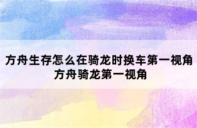 方舟生存怎么在骑龙时换车第一视角 方舟骑龙第一视角